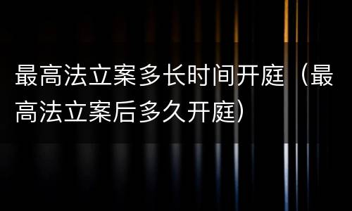 最高法立案多长时间开庭（最高法立案后多久开庭）