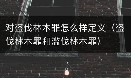 对盗伐林木罪怎么样定义（盗伐林木罪和滥伐林木罪）