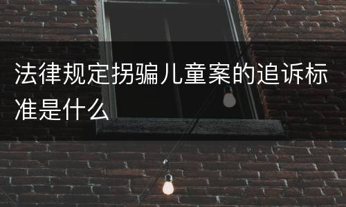 法律规定拐骗儿童案的追诉标准是什么