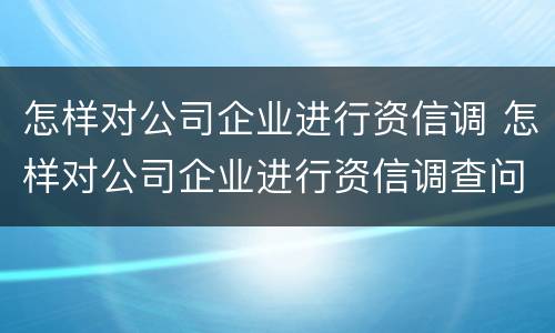 怎样对公司企业进行资信调 怎样对公司企业进行资信调查问卷