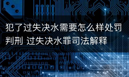 犯了过失决水需要怎么样处罚判刑 过失决水罪司法解释