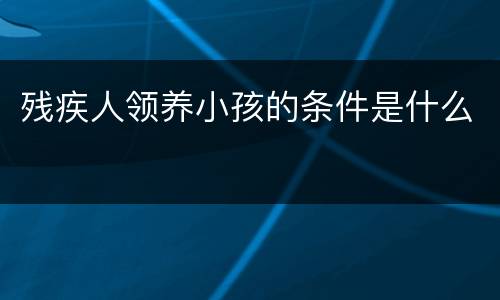 残疾人领养小孩的条件是什么
