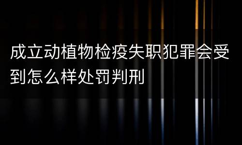 成立动植物检疫失职犯罪会受到怎么样处罚判刑