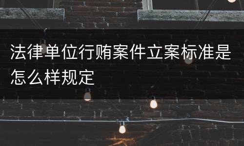 法律单位行贿案件立案标准是怎么样规定