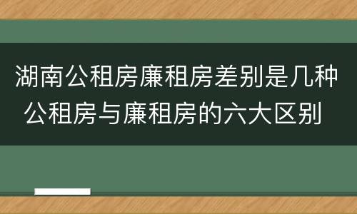湖南公租房廉租房差别是几种 公租房与廉租房的六大区别