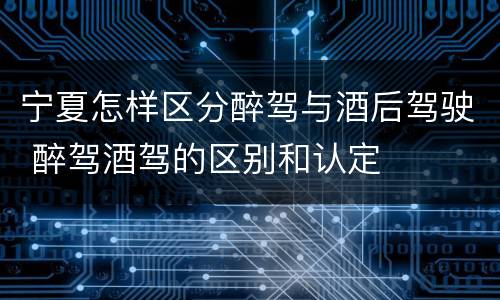 宁夏怎样区分醉驾与酒后驾驶 醉驾酒驾的区别和认定