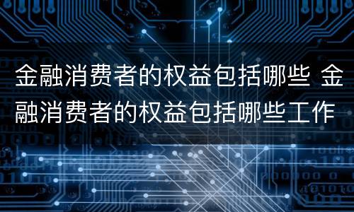 金融消费者的权益包括哪些 金融消费者的权益包括哪些工作人员