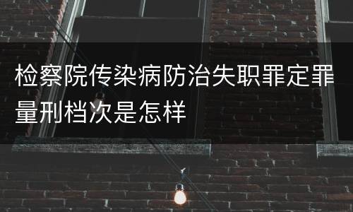 检察院传染病防治失职罪定罪量刑档次是怎样