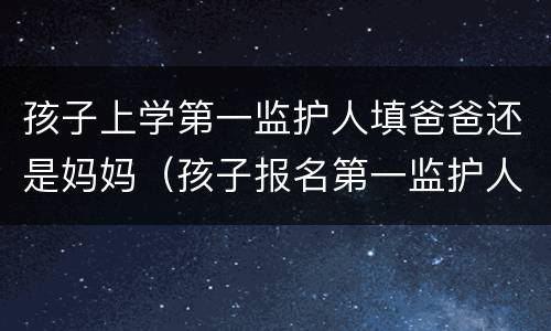 孩子上学第一监护人填爸爸还是妈妈（孩子报名第一监护人填妈妈是不是也可以）