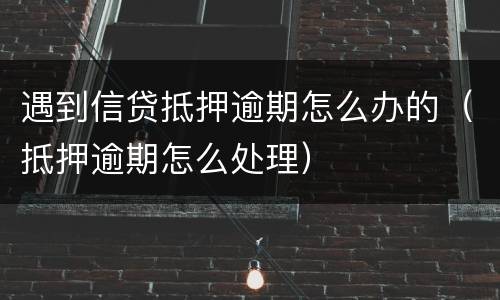 遇到信贷抵押逾期怎么办的（抵押逾期怎么处理）