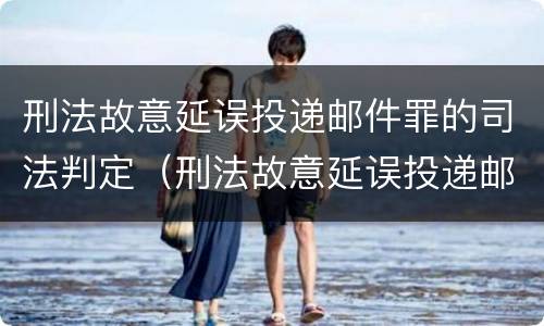 刑法故意延误投递邮件罪的司法判定（刑法故意延误投递邮件罪的司法判定）