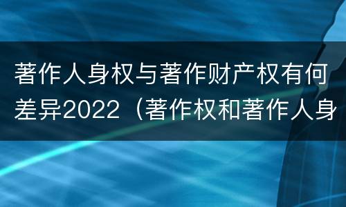 著作人身权与著作财产权有何差异2022（著作权和著作人身权的区别）