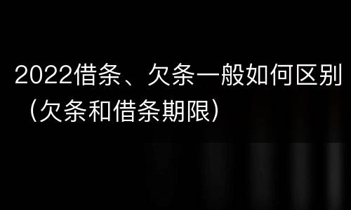 2022借条、欠条一般如何区别（欠条和借条期限）