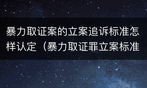 暴力取证案的立案追诉标准怎样认定（暴力取证罪立案标准）