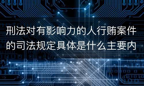 刑法对有影响力的人行贿案件的司法规定具体是什么主要内容