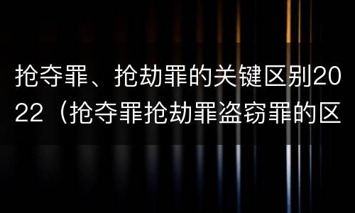 抢夺罪、抢劫罪的关键区别2022（抢夺罪抢劫罪盗窃罪的区别）