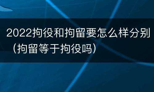 2022拘役和拘留要怎么样分别（拘留等于拘役吗）