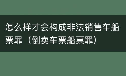 怎么样才会构成非法销售车船票罪（倒卖车票船票罪）