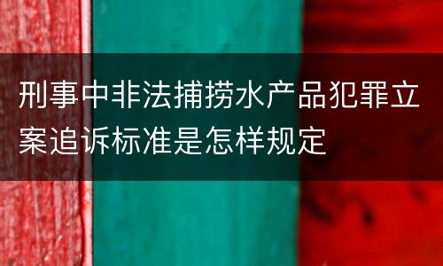 刑事中非法捕捞水产品犯罪立案追诉标准是怎样规定