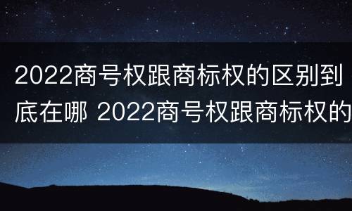 2022商号权跟商标权的区别到底在哪 2022商号权跟商标权的区别到底在哪儿