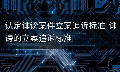 认定诽谤案件立案追诉标准 诽谤的立案追诉标准