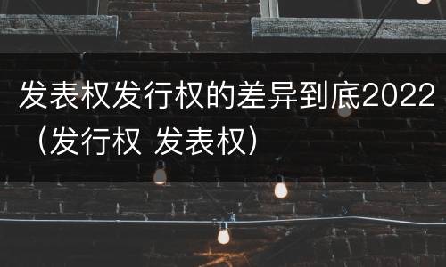 发表权发行权的差异到底2022（发行权 发表权）