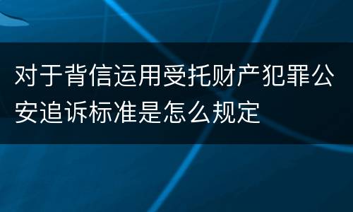 对于背信运用受托财产犯罪公安追诉标准是怎么规定