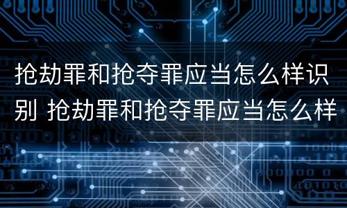 抢劫罪和抢夺罪应当怎么样识别 抢劫罪和抢夺罪应当怎么样识别出来