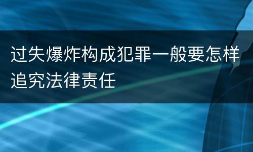 过失爆炸构成犯罪一般要怎样追究法律责任