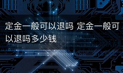 定金一般可以退吗 定金一般可以退吗多少钱