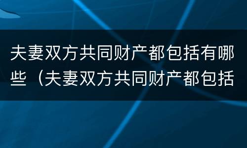 夫妻双方共同财产都包括有哪些（夫妻双方共同财产都包括有哪些权利）