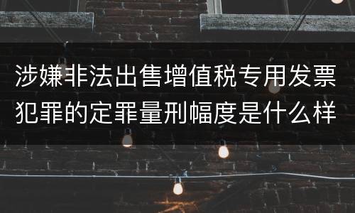 涉嫌非法出售增值税专用发票犯罪的定罪量刑幅度是什么样的