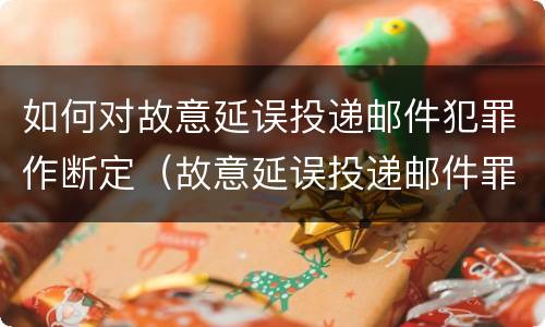 如何对故意延误投递邮件犯罪作断定（故意延误投递邮件罪的立案标准）