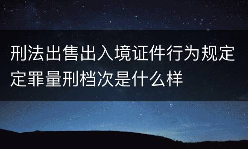 刑法出售出入境证件行为规定定罪量刑档次是什么样