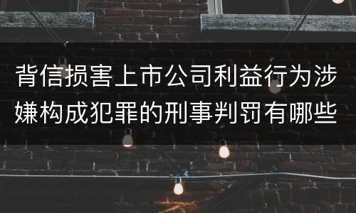 背信损害上市公司利益行为涉嫌构成犯罪的刑事判罚有哪些内容