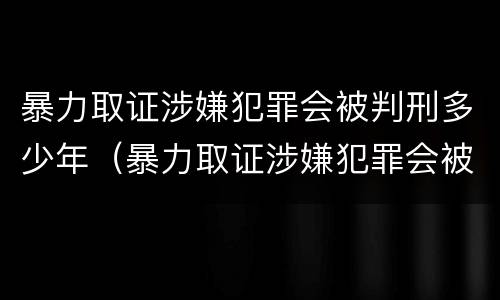 暴力取证涉嫌犯罪会被判刑多少年（暴力取证涉嫌犯罪会被判刑多少年呢）