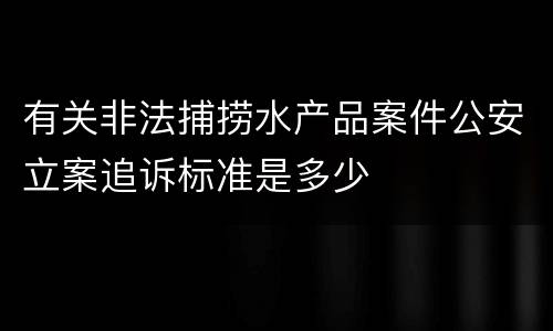有关非法捕捞水产品案件公安立案追诉标准是多少