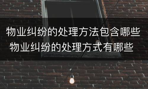物业纠纷的处理方法包含哪些 物业纠纷的处理方式有哪些