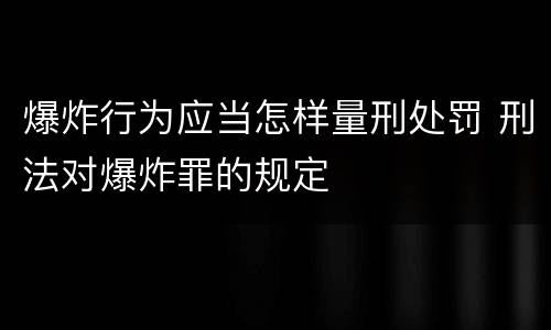 爆炸行为应当怎样量刑处罚 刑法对爆炸罪的规定