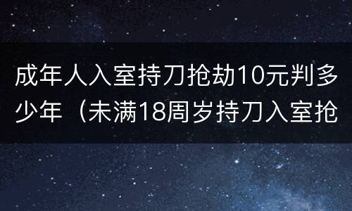 成年人入室持刀抢劫10元判多少年（未满18周岁持刀入室抢劫能判多少年）