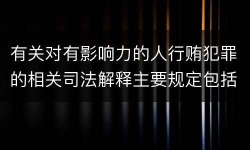 有关对有影响力的人行贿犯罪的相关司法解释主要规定包括什么