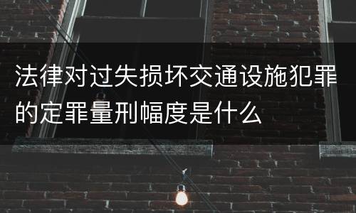 法律对过失损坏交通设施犯罪的定罪量刑幅度是什么