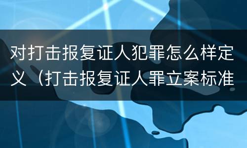 对打击报复证人犯罪怎么样定义（打击报复证人罪立案标准）
