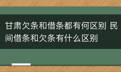 甘肃欠条和借条都有何区别 民间借条和欠条有什么区别