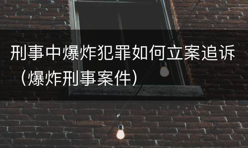 刑事中爆炸犯罪如何立案追诉（爆炸刑事案件）