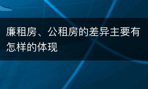 廉租房、公租房的差异主要有怎样的体现