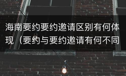 海南要约要约邀请区别有何体现（要约与要约邀请有何不同）