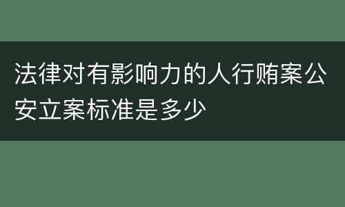 法律对有影响力的人行贿案公安立案标准是多少