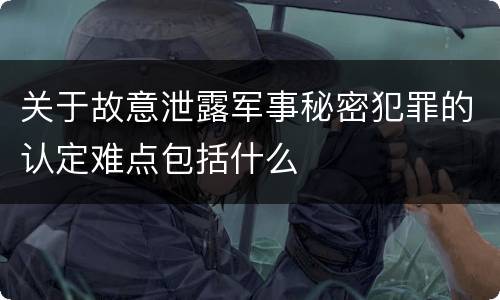 关于故意泄露军事秘密犯罪的认定难点包括什么