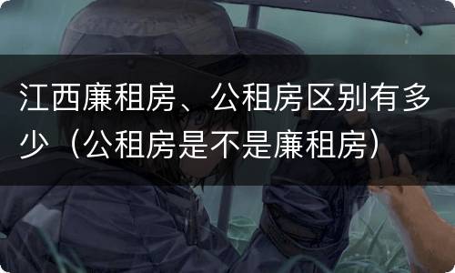 江西廉租房、公租房区别有多少（公租房是不是廉租房）